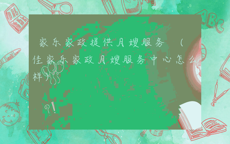 家乐家政提供月嫂服务 (佳家乐家政月嫂服务中心怎么样)